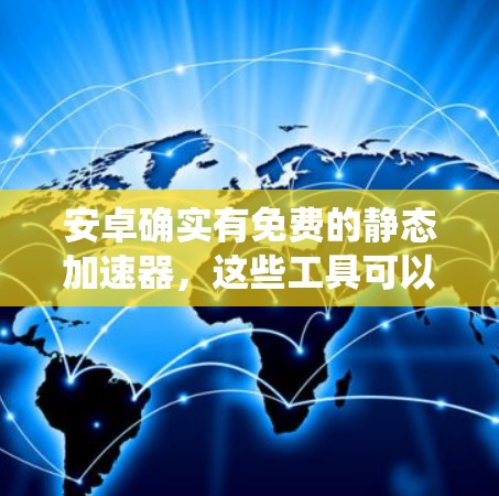 安卓确实有免费的静态加速器，这些工具可以帮助提升手机的运行速度，包括自动压缩文件、优化系统设置等。以下是一些推荐的免费静态加速器