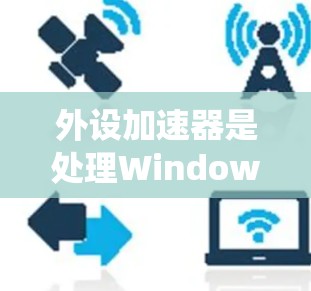外设加速器是处理Windows系统超时、加载缓慢等问题的有效工具。对于免费使用，以下是一些推荐的软件