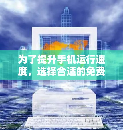 为了提升手机运行速度，选择合适的免费加速器是关键。以下是基于不同需求的推荐