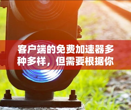 客户端的免费加速器多种多样,但需要根据你的需求和情况来选择。以下是一些常见的免费加速器推荐,它们可以在客户端加速游戏,但需要注意以下几点 客户端的免费加速器多种多样,但需要根据你的需求和情况来选择。以下是一些常见的免费加速器推荐,它们可以在客户端加速游戏,但需要注意以下几点