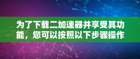 为了下载二<strong>加速器</strong>并享受其功能，您可以按照以下步骤操作