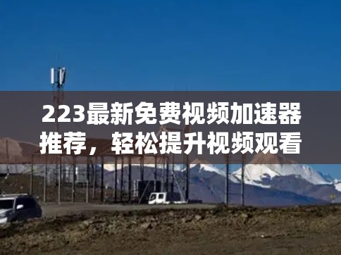 223最新免费视频加速器推荐,轻松提升视频观看体验 223最新免费视频加速器推荐,轻松提升视频观看体验