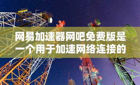 网易<strong>加速器</strong>网吧免费版是一个用于加速网络连接的工具，特别适用于在网络加速方面的需求。以下是对该工具的详细介绍