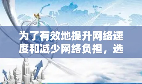 为了有效地提升网络速度和减少网络负担,选择一个可靠的、安全且功能完善的网络加速器平台至关重要。以下是一个结构化的总结,帮助您做出明智的选择 为了有效地提升网络速度和减少网络负担,选择一个可靠的、安全且功能完善的网络加速器平台至关重要。以下是一个结构化的总结,帮助您做出明智的选择