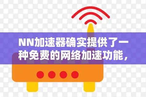 NN<strong>加速器</strong>确实提供了一种免费的网络加速功能，但它的使用效果和功能是否满足个人需求取决于具体情况。以下是对NN<strong>加速器</strong>的详细介绍