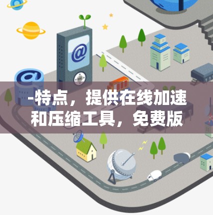 -特点，提供在线加速和压缩工具，免费版功能全面，适合网页下载