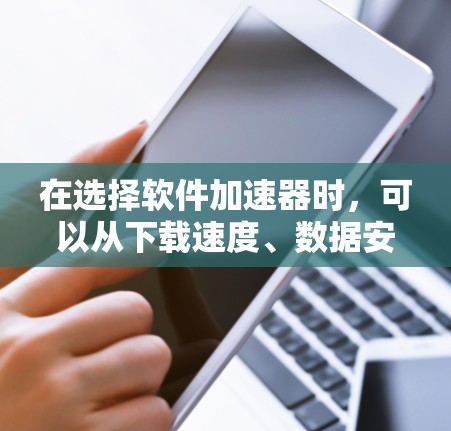 在选择软件加速器时，可以从下载速度、数据安全、免费使用、适合用户、支持多平台、界面友好、更新及时、用户评价、兼容性和稳定性这几个方面进行综合考虑
