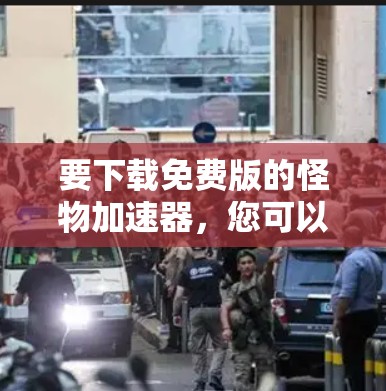 要下载免费版的怪物加速器，您可以按照以下步骤进行
