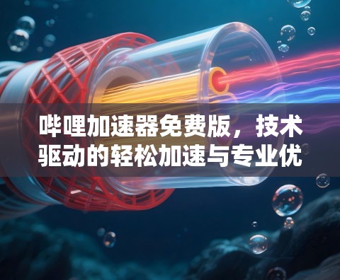 哔哩加速器免费版,技术驱动的轻松加速与专业优化 哔哩加速器免费版,技术驱动的轻松加速与专业优化