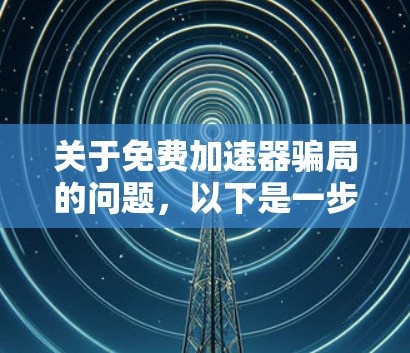 关于免费<strong>加速器</strong>骗局的问题，以下是一步步的解答