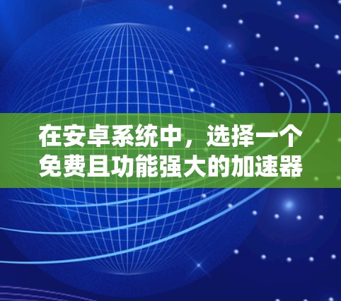 在安卓系统中,选择一个免费且功能强大的加速器可以有效地提高用户的使用体验。以下是一些推荐的免费安卓加速器,根据不同的需求和使用场景进行选择 在安卓系统中,选择一个免费且功能强大的加速器可以有效地提高用户的使用体验。以下是一些推荐的免费安卓加速器,根据不同的需求和使用场景进行选择