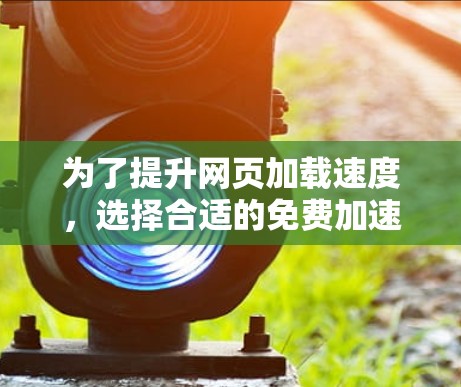 为了提升网页加载速度，选择合适的免费加速工具至关重要。以下是一些推荐的免费工具，适合快速优化网站