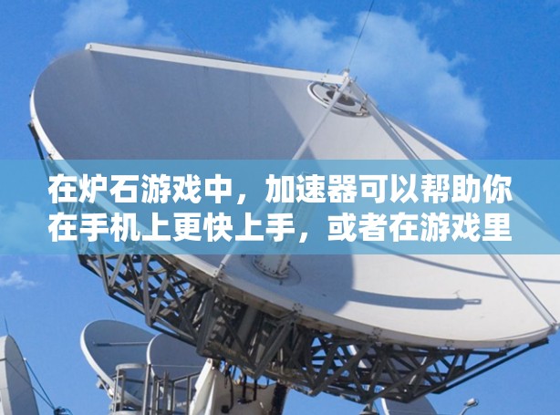 在炉石游戏中,加速器可以帮助你在手机上更快上手,或者在游戏里更快完成任务。以下是一些免费的加速器软件推荐,供你选择 在炉石游戏中,加速器可以帮助你在手机上更快上手,或者在游戏里更快完成任务。以下是一些免费的加速器软件推荐,供你选择