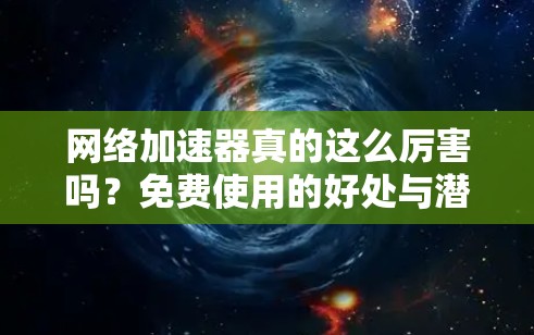 网络加速器真的这么厉害吗?免费使用的好处与潜在费用 网络加速器真的这么厉害吗?免费使用的好处与潜在费用