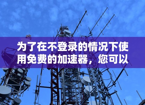 为了在不登录的情况下使用免费的加速器，您可以尝试以下方法