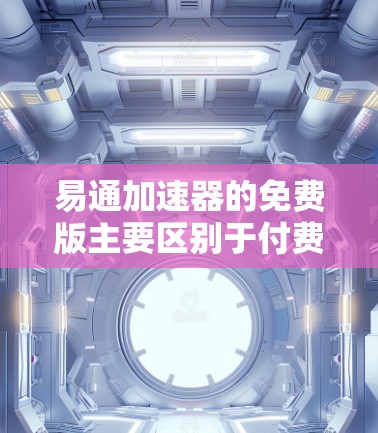 易通<strong>加速器</strong>的免费版主要区别于付费版的几个关键点