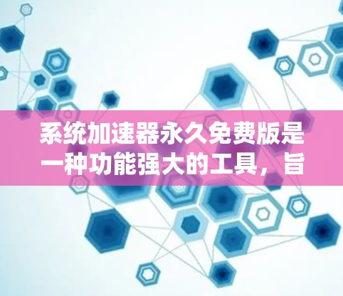 系统加速器永久免费版是一种功能强大的工具,旨在提升系统性能并优化资源使用。以下是对该工具的详细总结和使用指南 系统加速器永久免费版是一种功能强大的工具,旨在提升系统性能并优化资源使用。以下是对该工具的详细总结和使用指南