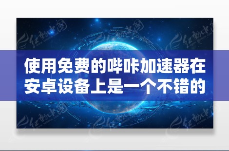 使用免费的哔咔加速器在安卓设备上是一个不错的选择,尤其是在需要快速观看视频的情况下。以下是详细的步骤和使用建议 使用免费的哔咔加速器在安卓设备上是一个不错的选择,尤其是在需要快速观看视频的情况下。以下是详细的步骤和使用建议
