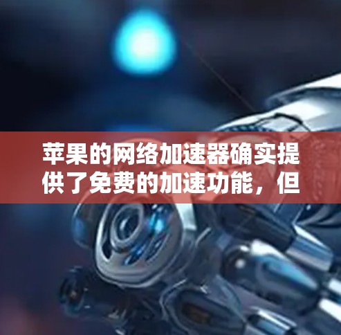 苹果的网络<strong>加速器</strong>确实提供了免费的加速功能，但需要注意的是，苹果<strong>加速器</strong>通常不完全免费，通常需要购买会员或付费功能。以下是苹果网络<strong>加速器</strong>的详细介绍