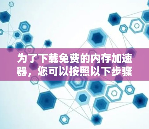 为了下载免费的内存<strong>加速器</strong>，您可以按照以下步骤操作