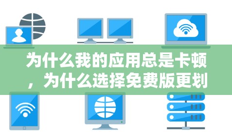 为什么我的应用总是卡顿,为什么选择免费版更划算 为什么我的应用总是卡顿,为什么选择免费版更划算