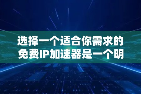 选择一个适合你需求的免费IP加速器是一个明智的决定，它不仅能帮助你在互联网上更快地访问更多的网站，还能优化你的使用体验。以下是一些综合考虑因素和推荐的步骤，帮助你做出明智的选择