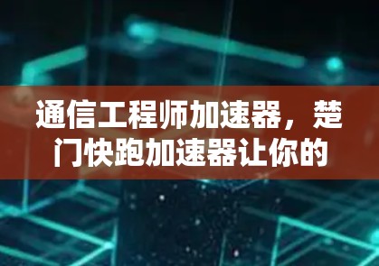 通信工程师加速器，楚门快跑加速器让你的数据传输更高效！