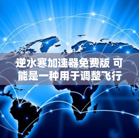 逆水寒加速器免费版 可能是一种用于调整飞行速度或汽车行驶状态的自动化装置，结合了逆流而寒的概念。以下是对其的详细介绍