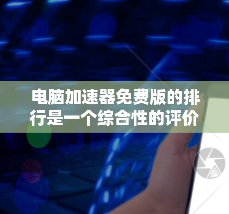 电脑加速器免费版的排行是一个综合性的评价体系，旨在帮助用户选择最适合自己的加速器。以下是基于几个关键指标的比较和评价