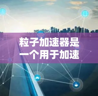 粒子<strong>加速器</strong>是一个用于加速粒子的设备或软件包，其功能取决于具体的应用场景。以下是一些可能的解释和解决方案