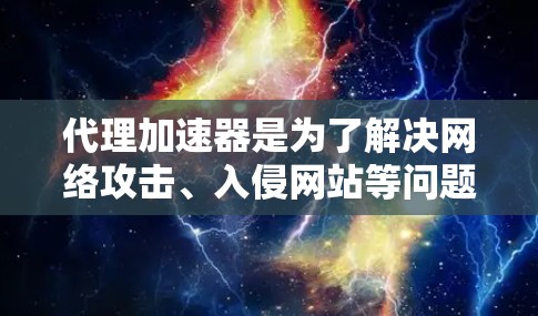 代理加速器是为了解决网络攻击、入侵网站等问题而开发的工具。代理加速器能够帮助用户避免被恶意软件感染、网络攻击等网络攻击方式，同时还能提高网络性能