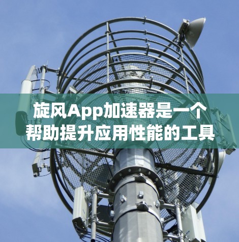 旋风App加速器是一个帮助提升应用性能的工具，可以让你的旋风App运行更高效。以下是使用旋风App加速器的步骤