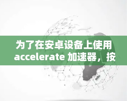 为了在安卓设备上使用 accelerate <strong>加速器</strong>，按照以下步骤操作