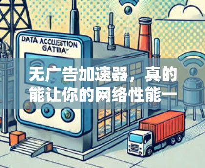 无广告加速器，真的能让你的网络性能一帆风顺？