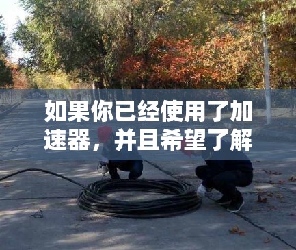 如果你已经使用了<strong>加速器</strong>，并且希望了解如何延长使用时间，建议你先检查<strong>加速器</strong>的使用限制，确认是否符合你的需求。如果存在使用限制，可能需要重新下载该工具，或者根据自己的需要调整使用时间