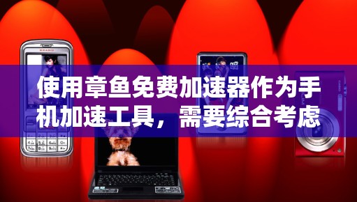 使用章鱼免费<strong>加速器</strong>作为手机加速工具，需要综合考虑多个因素来做出明智的选择。以下是详细的步骤和建议