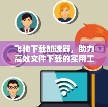 飞驰下载加速器，助力高效文件下载的实用工具