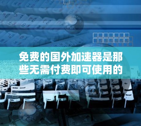 免费的国外加速器是那些无需付费即可使用的技术，旨在帮助用户更快地下载或运行国外软件或文件。以下是对这些加速器的总结