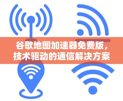谷歌地图加速器免费版，技术驱动的通信解决方案