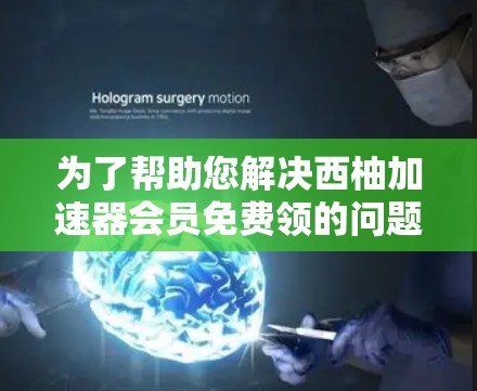 为了帮助您解决西柚加速器会员免费领的问题，我将提供详细步骤和建议