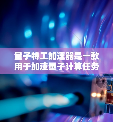 量子特工加速器是一款用于加速量子计算任务的工具，免费版通常指的是没有使用限制的版本。以下是关于免费版的一些关键信息