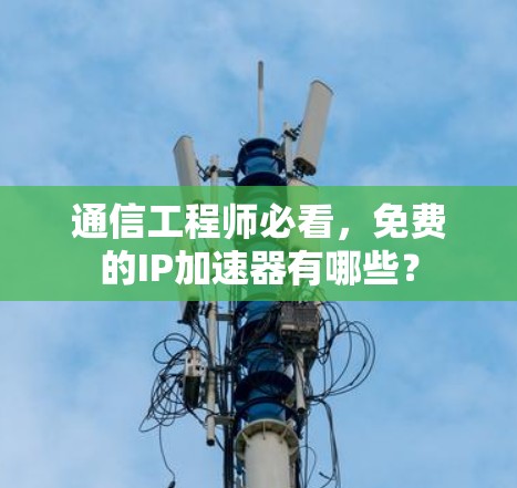 通信工程师必看，免费的IP加速器有哪些？