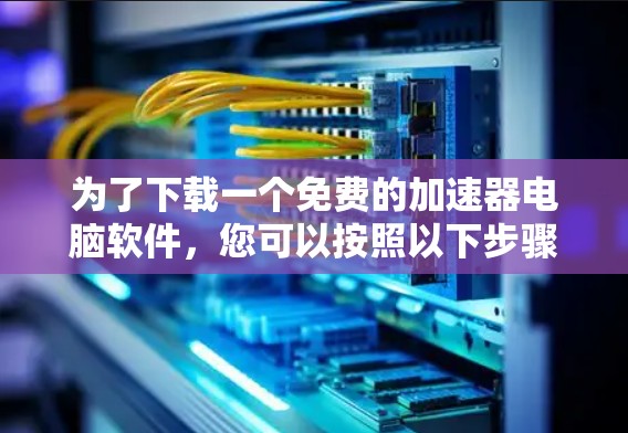 为了下载一个免费的加速器电脑软件，您可以按照以下步骤进行