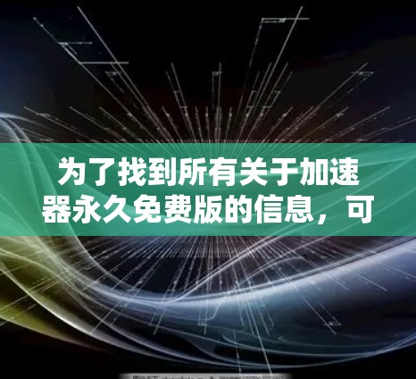 为了找到所有关于加速器永久免费版的信息，可以按照以下步骤进行