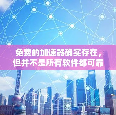 免费的<strong>加速器</strong>确实存在，但并不是所有软件都可靠。以下是一些常见的免费<strong>加速器</strong>，并提供简要的评价