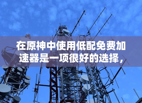 在原神中使用低配免费加速器是一项很好的选择，可以帮助你更快上手并享受游戏乐趣。以下是一些详细的步骤和建议，帮助你高效使用加速器