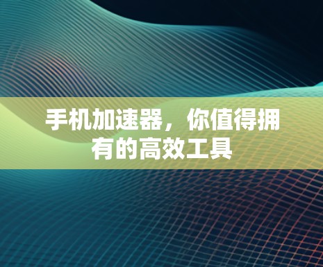 手机<strong>加速器</strong>，你值得拥有的高效工具