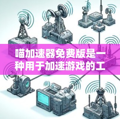 喵加速器免费版是一种用于加速游戏的工具，通常通过下载加速器来实现。以下是对该工具的详细介绍