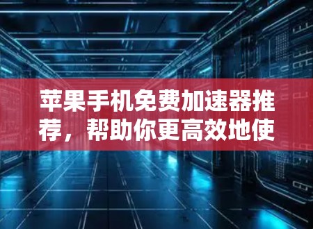 苹果手机免费加速器推荐，帮助你更高效地使用你的手机