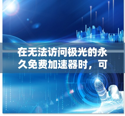 在无法访问极光的永久免费加速器时，可以考虑以下方法来解决问题